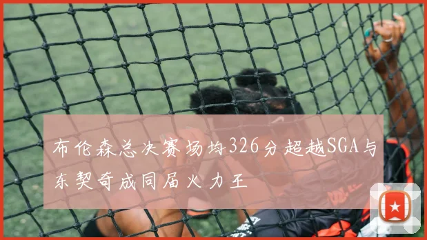 布伦森总决赛场均326分超越SGA与东契奇成同届火力王