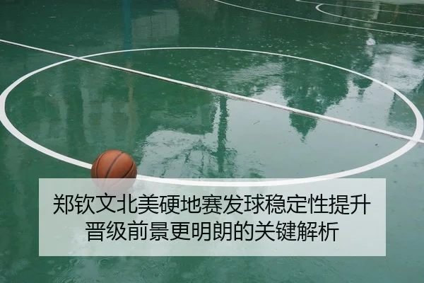 郑钦文北美硬地赛发球稳定性提升 晋级前景更明朗的关键解析