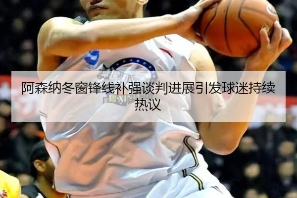 阿森纳冬窗锋线补强谈判进展引发球迷持续热议